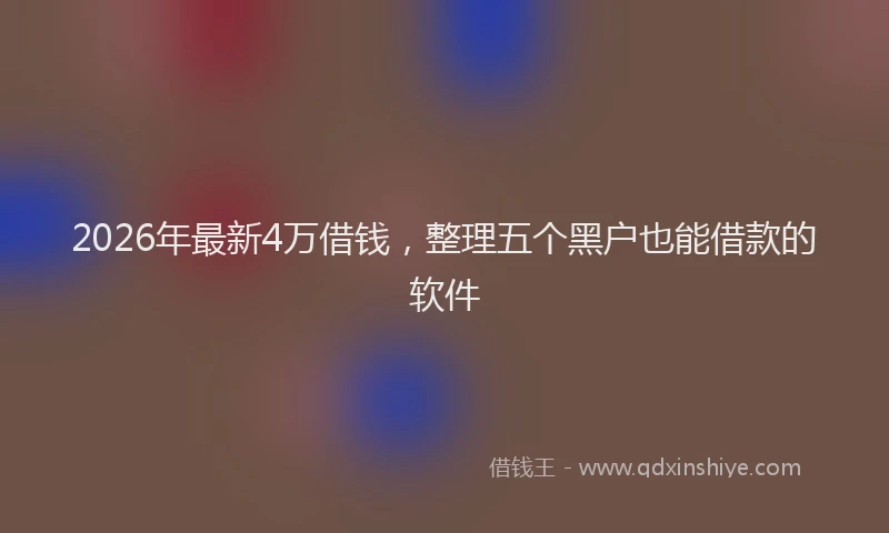 2026年最新4万借钱，整理五个黑户也能借款的软件