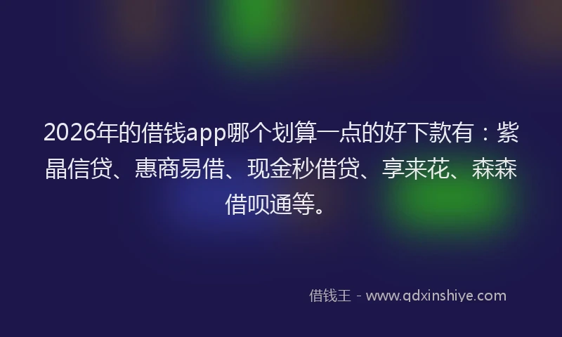2026年的借钱app哪个划算一点的好下款有：紫晶信贷、惠商易借、现金秒借贷、享来花、森森借呗通等。