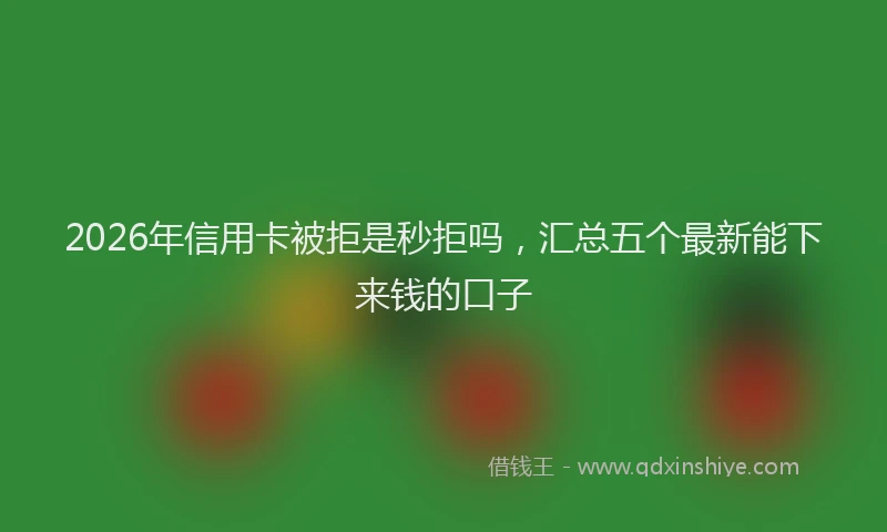 2026年信用卡被拒是秒拒吗,汇总五个最新能下来钱的口子
