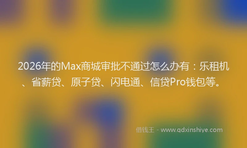 2026年的Max商城审批不通过怎么办有:乐租机、省薪贷、原子贷、闪电通、信贷Pro钱包等。
