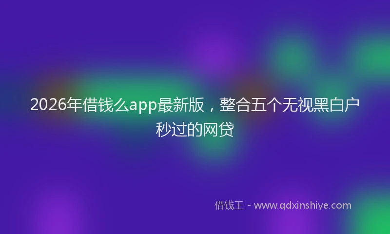2026年借钱么app最新版，整合五个无视黑白户秒过的网贷