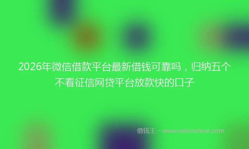2026年微信借款平台最新借钱可靠吗,归纳五个不看征信网贷平台放款快的口子