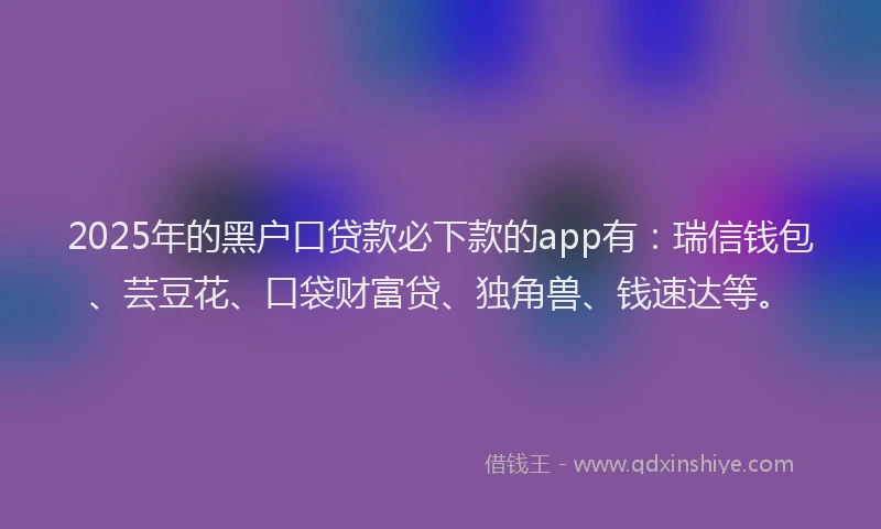 2025年的黑户口贷款必下款的app有:瑞信钱包、芸豆花、口袋财富贷、独角兽、钱速达等。