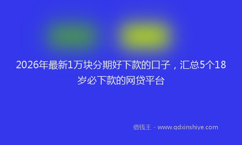 2026年最新1万块分期好下款的口子，汇总5个18岁必下款的网贷平台