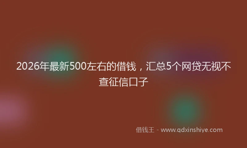 2026年最新500左右的借钱,汇总5个网贷无视不查征信口子