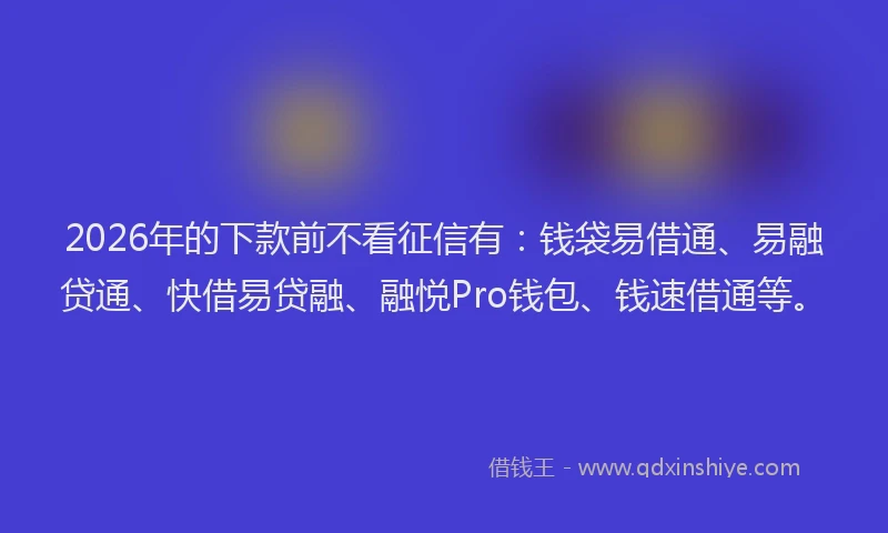 2026年的下款前不看征信有：钱袋易借通、易融贷通、快借易贷融、融悦Pro钱包、钱速借通等。