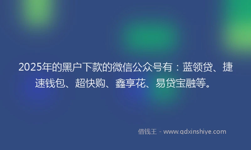 2025年的黑户下款的微信公众号有：蓝领贷、捷速钱包、超快购、鑫享花、易贷宝融等。
