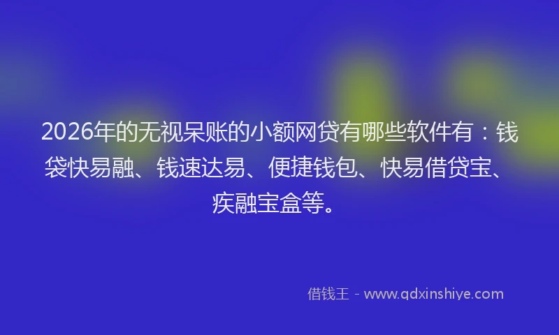 2026年的无视呆账的小额网贷有哪些软件有：钱袋快易融、钱速达易、便捷钱包、快易借贷宝、疾融宝盒等。