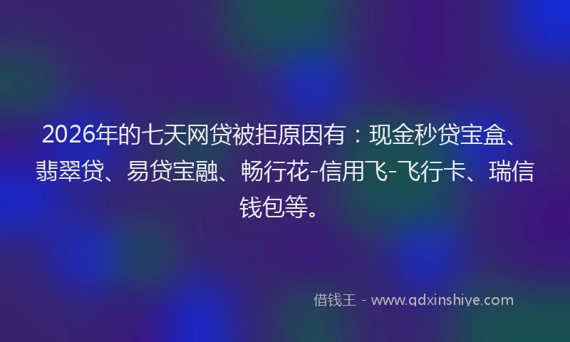2026年的七天网贷被拒原因有:现金秒贷宝盒、翡翠贷、易贷宝融、畅行花-信用飞-飞行卡、瑞信钱包等。