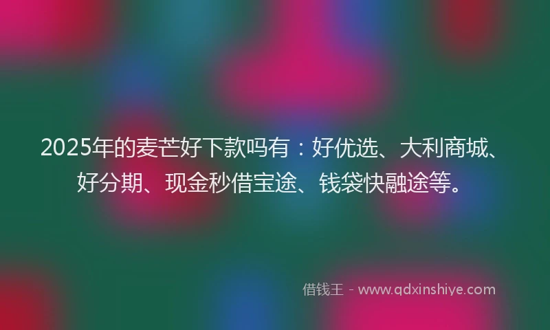 2025年的麦芒好下款吗有:好优选、大利商城、好分期、现金秒借宝途、钱袋快融途等。