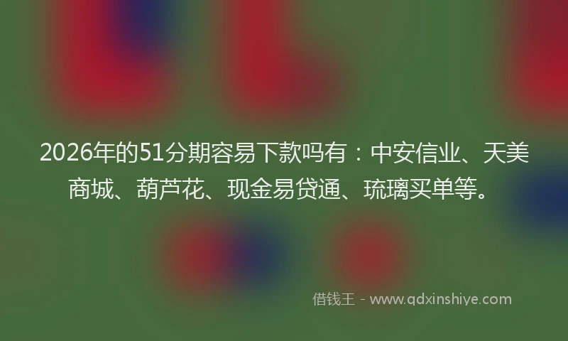 2026年的51分期容易下款吗有：中安信业、天美商城、葫芦花、现金易贷通、琉璃买单等。