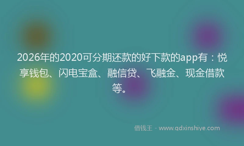 2026年的2020可分期还款的好下款的app有：悦享钱包、闪电宝盒、融信贷、飞融金、现金借款等。