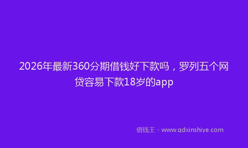2026年最新360分期借钱好下款吗，罗列五个网贷容易下款18岁的app