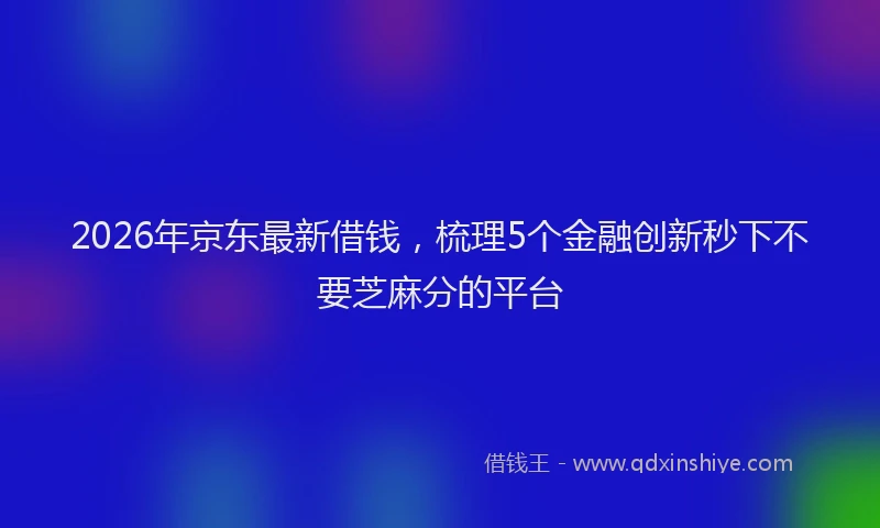 2026年京东最新借钱，梳理5个金融创新秒下不要芝麻分的平台