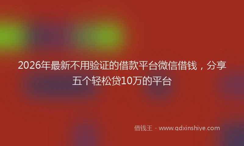 2026年最新不用验证的借款平台微信借钱,分享五个轻松贷10万的平台