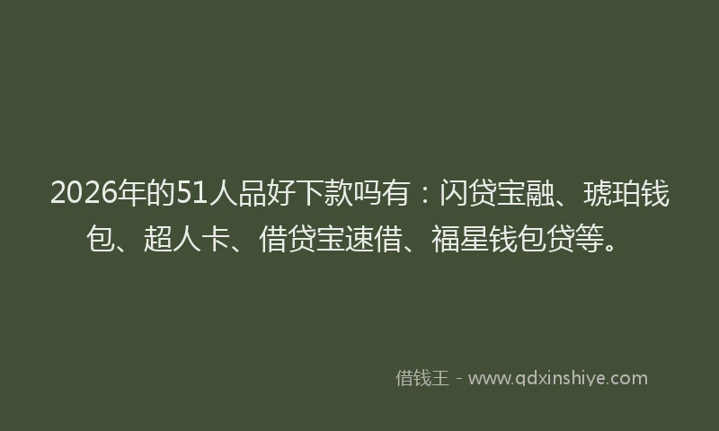 2026年的51人品好下款吗有:闪贷宝融、琥珀钱包、超人卡、借贷宝速借、福星钱包贷等。