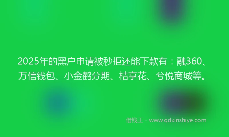2025年的黑户申请被秒拒还能下款有:融360、万信钱包、小金鹤分期、桔享花、兮悦商城等。