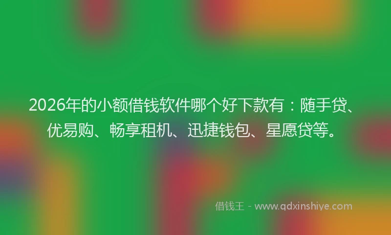 2026年的小额借钱软件哪个好下款有：随手贷、优易购、畅享租机、迅捷钱包、星愿贷等。
