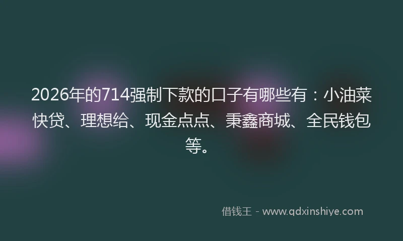 2026年的714强制下款的口子有哪些有:小油菜快贷、理想给、现金点点、秉鑫商城、全民钱包等。