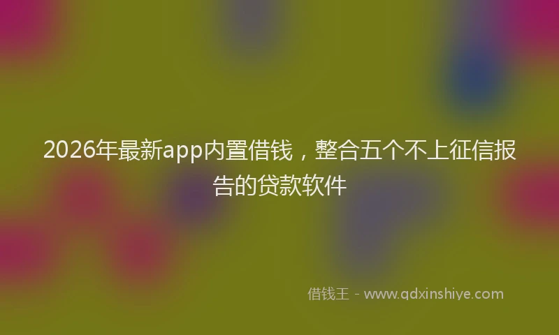2026年最新app内置借钱,整合五个不上征信报告的贷款软件