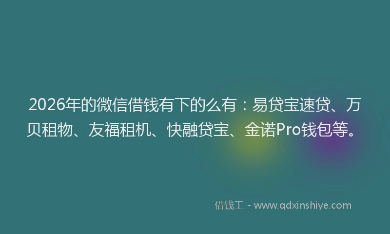 2026年的微信借钱有下的么有:易贷宝速贷、万贝租物、友福租机、快融贷宝、金诺Pro钱包等。