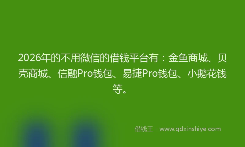 2026年的不用微信的借钱平台有:金鱼商城、贝壳商城、信融Pro钱包、易捷Pro钱包、小鹅花钱等。