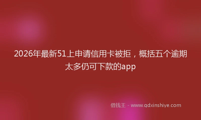 2026年最新51上申请信用卡被拒，概括五个逾期太多仍可下款的app