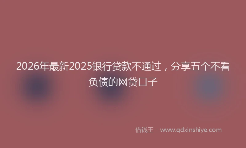 2026年最新2025银行贷款不通过,分享五个不看负债的网贷口子