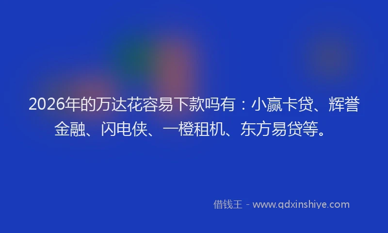 2026年的万达花容易下款吗有:小赢卡贷、辉誉金融、闪电侠、一橙租机、东方易贷等。