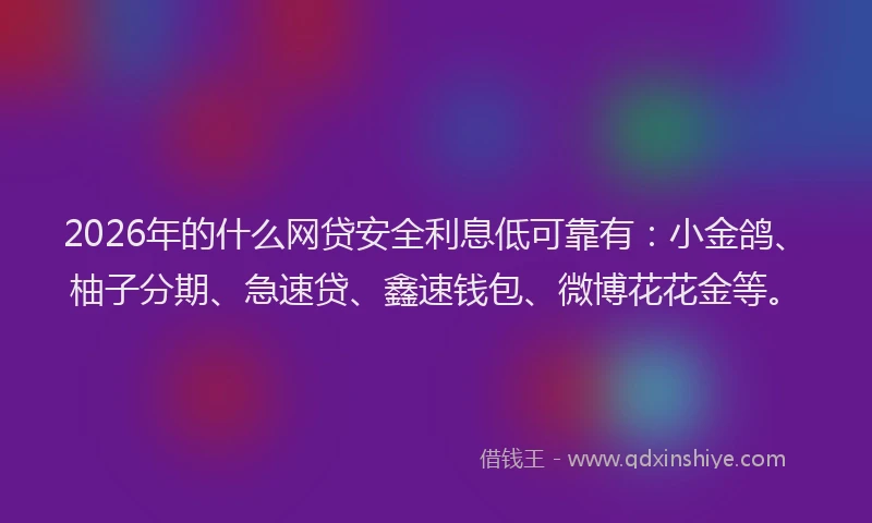 2026年的什么网贷安全利息低可靠有：小金鸽、柚子分期、急速贷、鑫速钱包、微博花花金等。
