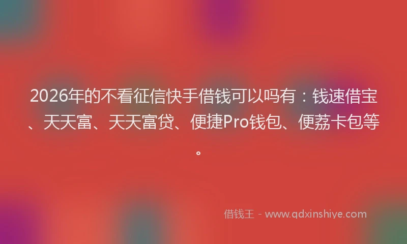 2026年的不看征信快手借钱可以吗有：钱速借宝、天天富、天天富贷、便捷Pro钱包、便荔卡包等。