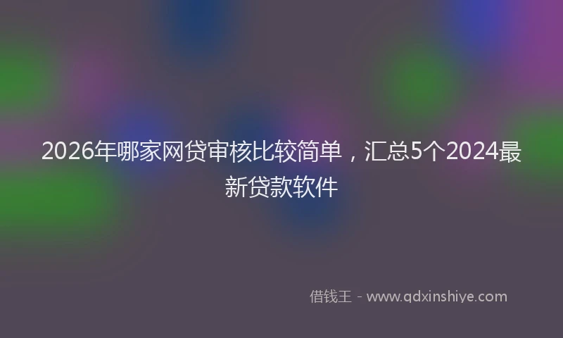2026年哪家网贷审核比较简单,汇总5个2024最新贷款软件