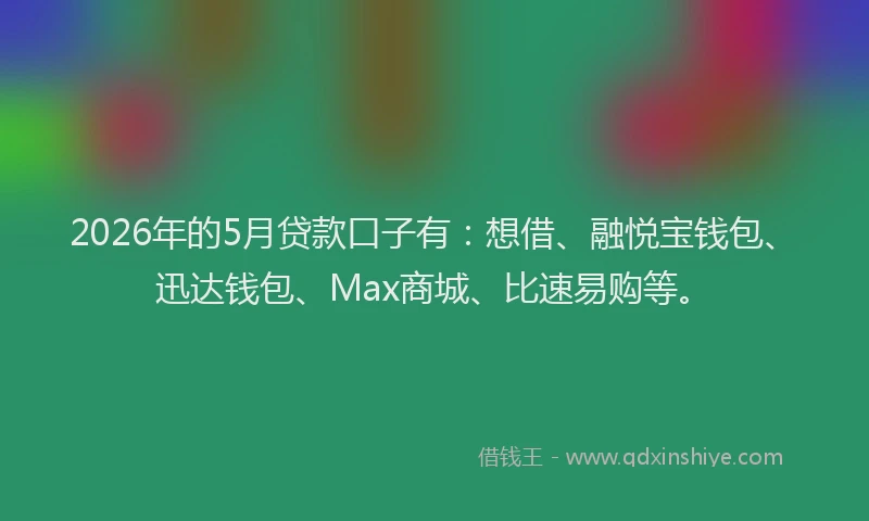 2026年的5月贷款口子有：想借、融悦宝钱包、迅达钱包、Max商城、比速易购等。