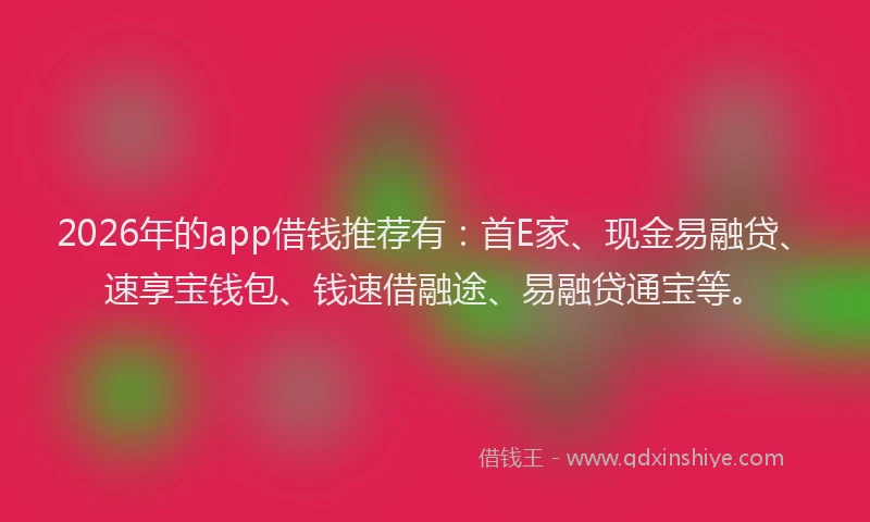 2026年的app借钱推荐有:首E家、现金易融贷、速享宝钱包、钱速借融途、易融贷通宝等。