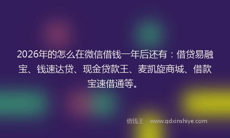 2026年的怎么在微信借钱一年后还有:借贷易融宝、钱速达贷、现金贷款王、麦凯旋商城、借款宝速借通等。