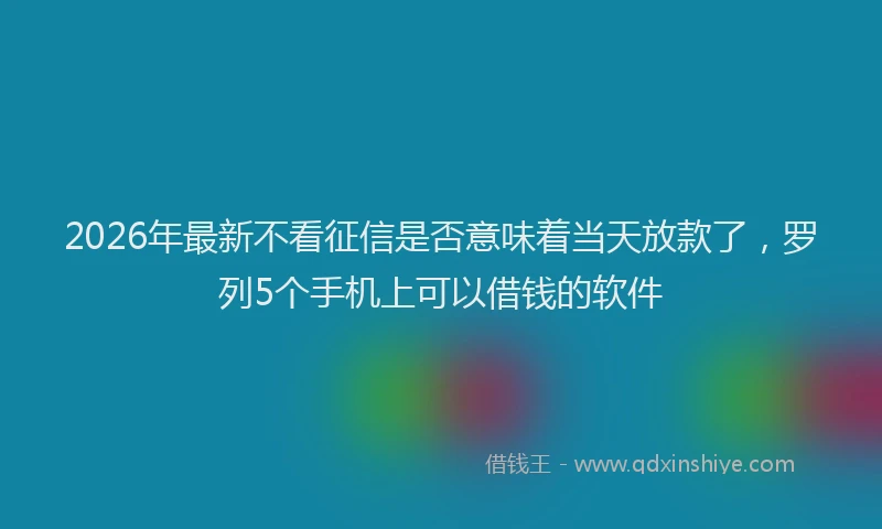 2026年最新不看征信是否意味着当天放款了,罗列5个手机上可以借钱的软件