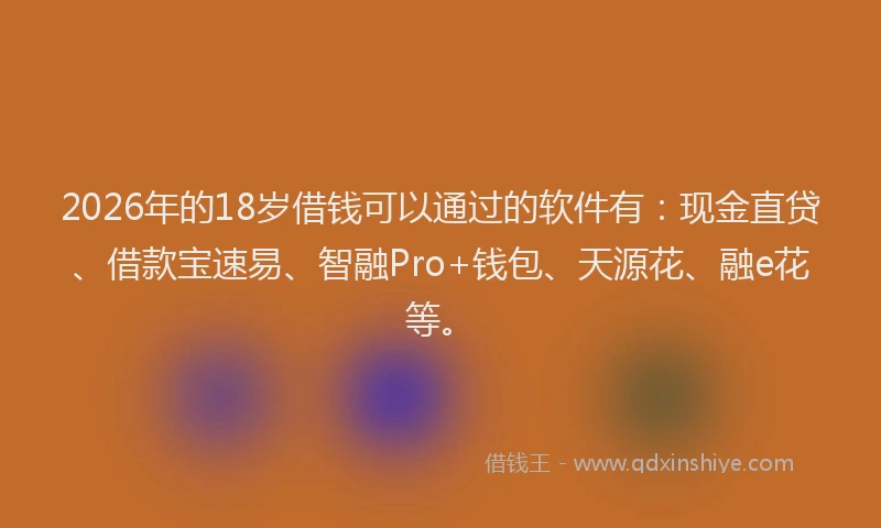 2026年的18岁借钱可以通过的软件有:现金直贷、借款宝速易、智融Pro+钱包、天源花、融e花等。