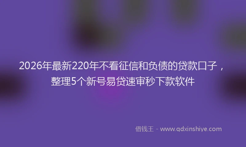 2026年最新220年不看征信和负债的贷款口子，整理5个新号易贷速审秒下款软件