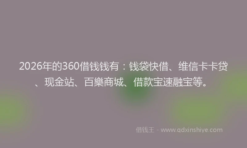 2026年的360借钱钱有：钱袋快借、维信卡卡贷、现金站、百樂商城、借款宝速融宝等。