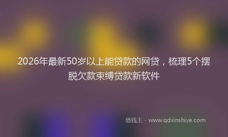 2026年最新50岁以上能贷款的网贷，梳理5个摆脱欠款束缚贷款新软件