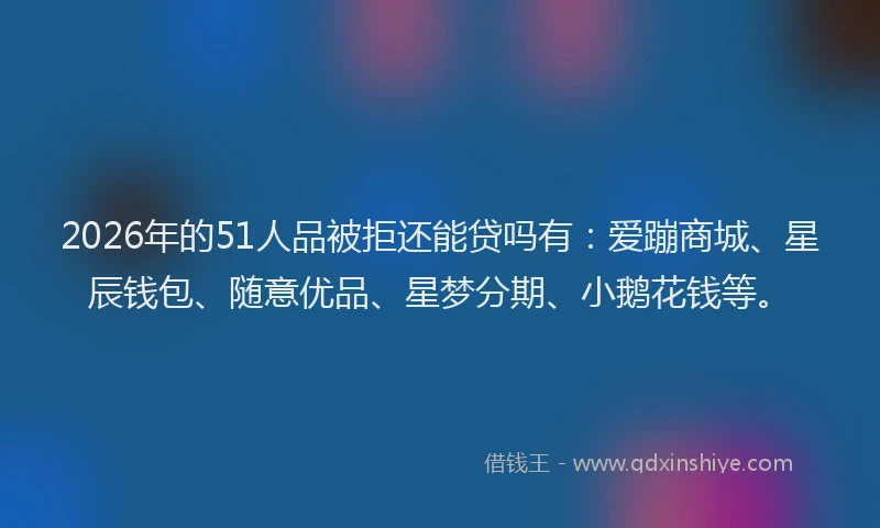 2026年的51人品被拒还能贷吗有:爱蹦商城、星辰钱包、随意优品、星梦分期、小鹅花钱等。