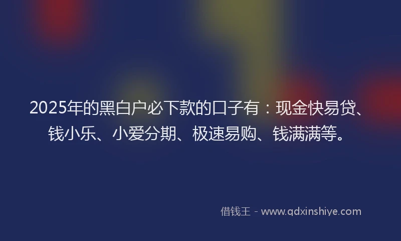 2025年的黑白户必下款的口子有：现金快易贷、钱小乐、小爱分期、极速易购、钱满满等。