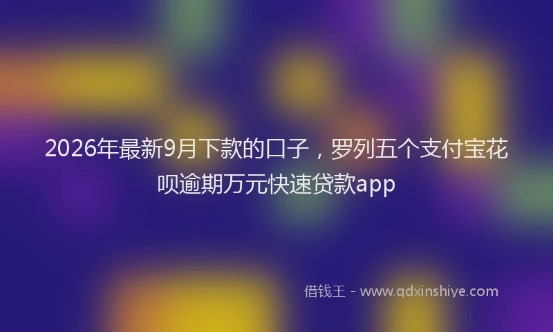 2026年最新9月下款的口子，罗列五个支付宝花呗逾期万元快速贷款app