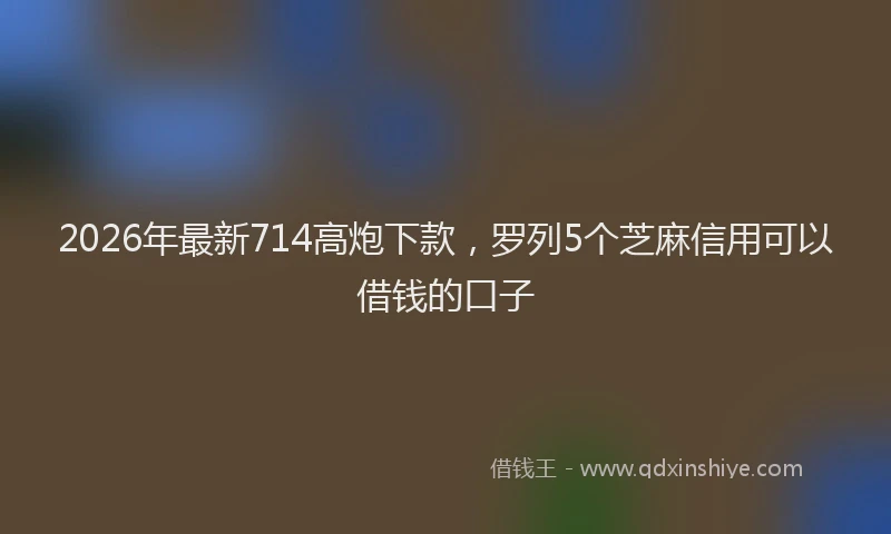 2026年最新714高炮下款,罗列5个芝麻信用可以借钱的口子