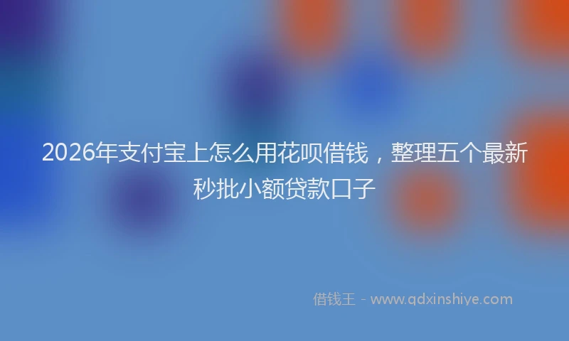 2026年支付宝上怎么用花呗借钱，整理五个最新秒批小额贷款口子