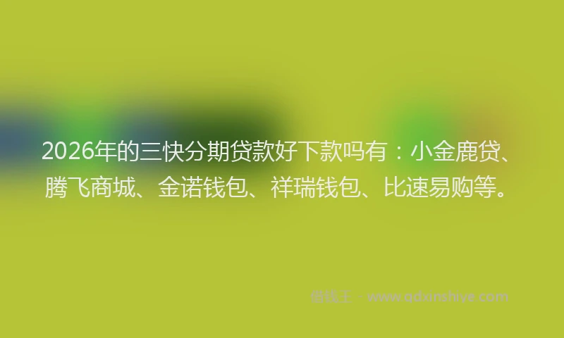 2026年的三快分期贷款好下款吗有：小金鹿贷、腾飞商城、金诺钱包、祥瑞钱包、比速易购等。
