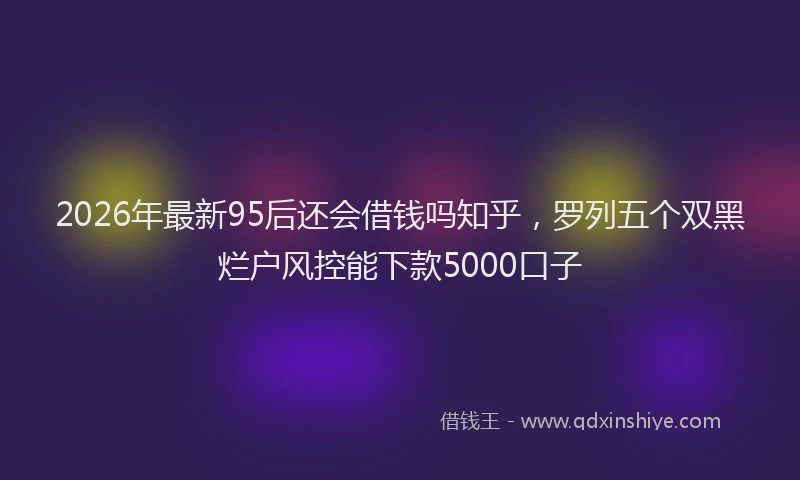 2026年最新95后还会借钱吗知乎，罗列五个双黑烂户风控能下款5000口子