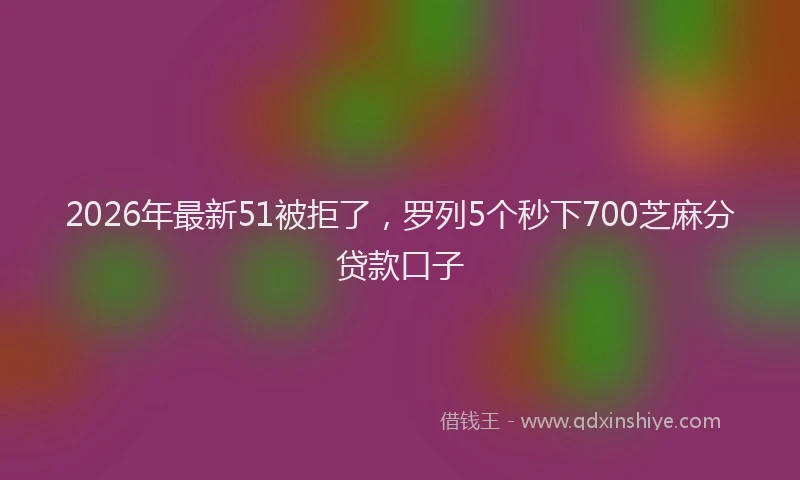 2026年最新51被拒了，罗列5个秒下700芝麻分贷款口子