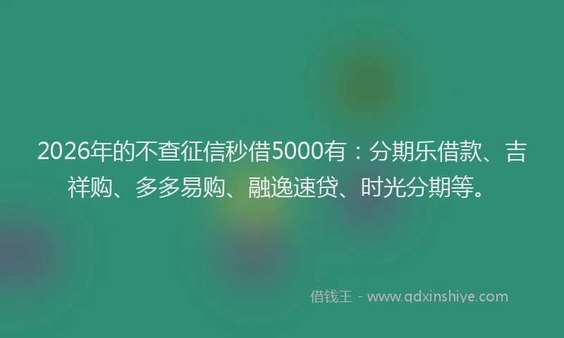 2026年的不查征信秒借5000有:分期乐借款、吉祥购、多多易购、融逸速贷、时光分期等。