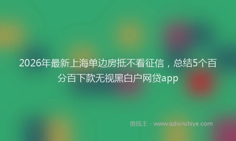 2026年最新上海单边房抵不看征信，总结5个百分百下款无视黑白户网贷app